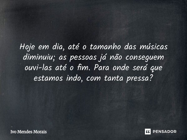 Hoje em dia, até o tamanho das músicas diminuiu; as pessoas já não conseguem ouvi-las até o fim. Para onde será que estamos indo, com tanta pressa?... Frase de Ivo Mendes Morais.