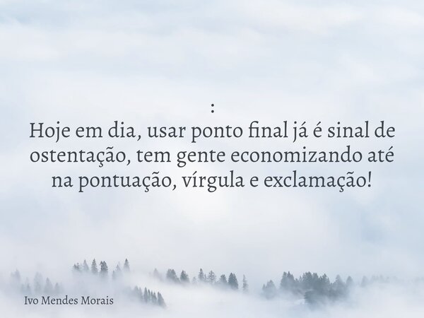 : Hoje em dia, usar ponto final já é sinal de ostentação, tem gente economizando até na pontuação, vírgula e exclamação!... Frase de Ivo Mendes Morais.