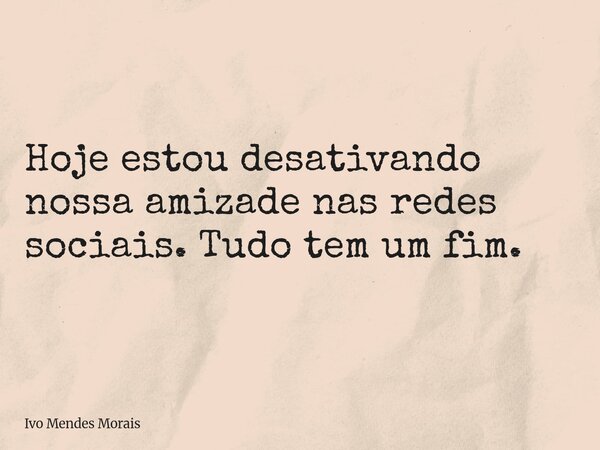 Hoje estou desativando nossa amizade nas redes sociais. Tudo tem um fim.... Frase de Ivo Mendes Morais.
