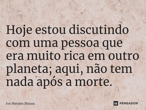 Hoje estou discutindo com uma pessoa que era muito rica em outro planeta; aqui, não tem nada após a morte.... Frase de Ivo Mendes Morais.