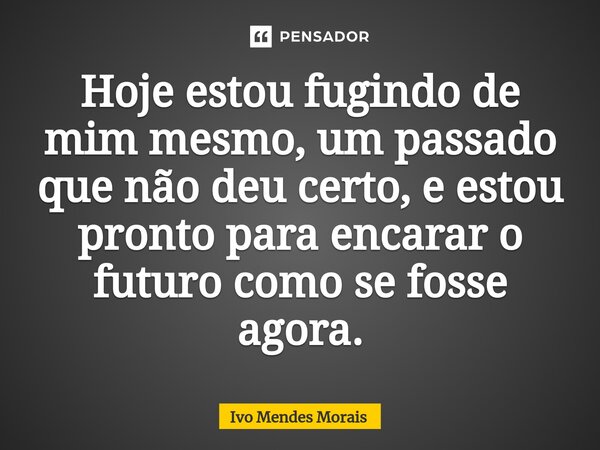⁠Hoje estou fugindo de mim mesmo, um passado que não deu certo, e estou pronto para encarar o futuro como se fosse agora.... Frase de Ivo Mendes Morais.