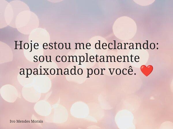 Hoje estou me declarando: sou completamente apaixonado por você. ❤️... Frase de Ivo Mendes Morais.