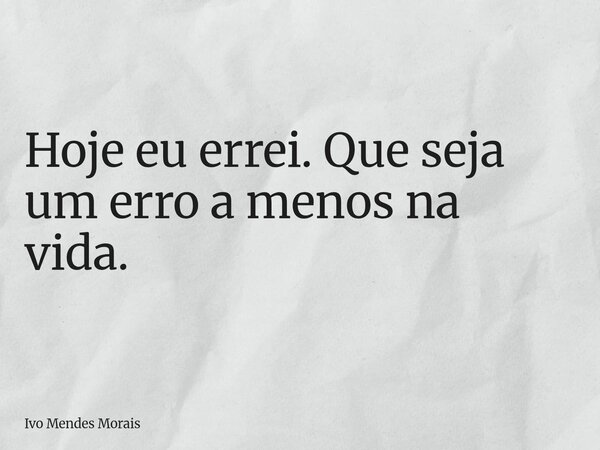Hoje eu errei. Que seja um erro a menos na vida.... Frase de Ivo Mendes Morais.