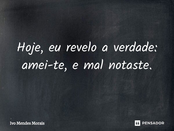 ⁠Hoje, eu revelo a verdade: amei-te, e mal notaste.... Frase de Ivo Mendes Morais.