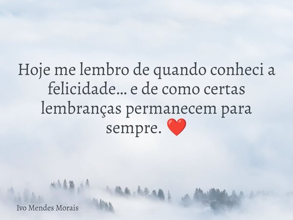 Hoje me lembro de quando conheci a felicidade… e de como certas lembranças permanecem para sempre. ❤️... Frase de Ivo Mendes Morais.