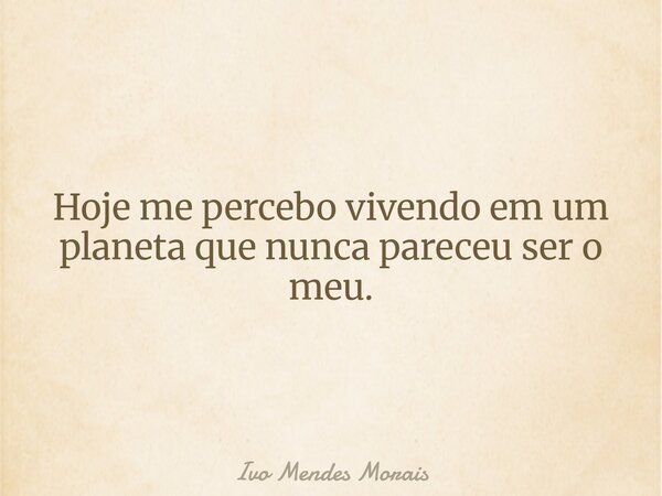 Hoje me percebo vivendo em um planeta que nunca pareceu ser o meu.... Frase de Ivo Mendes Morais.