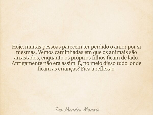 Hoje, muitas pessoas parecem ter perdido o amor por si mesmas. Vemos caminhadas em que os animais são arrastados, enquanto os próprios filhos ficam de lado. Ant... Frase de Ivo Mendes Morais.