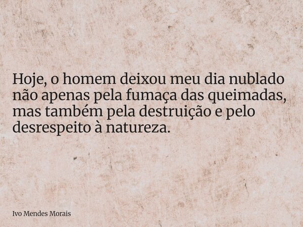 Hoje, o homem deixou meu dia nublado não apenas pela fumaça das queimadas, mas também pela destruição e pelo desrespeito à natureza.... Frase de Ivo Mendes Morais.