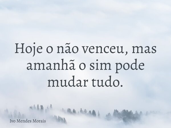 Hoje o não venceu, mas amanhã o sim pode mudar tudo.... Frase de Ivo Mendes Morais.