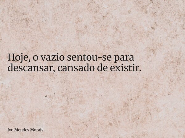 Hoje, o vazio sentou-se para descansar, cansado de existir.... Frase de Ivo Mendes Morais.