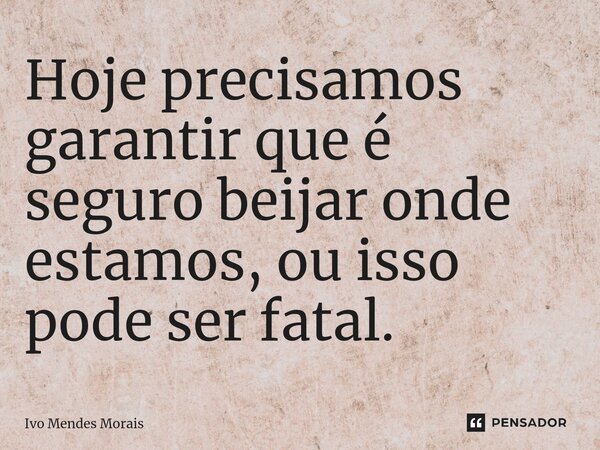 Hoje precisamos garantir que é seguro beijar onde estamos, ou isso pode ser fatal.... Frase de Ivo Mendes Morais.