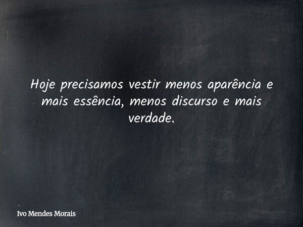 Hoje precisamos vestir menos aparência e mais essência, menos discurso e mais verdade.... Frase de Ivo Mendes Morais.