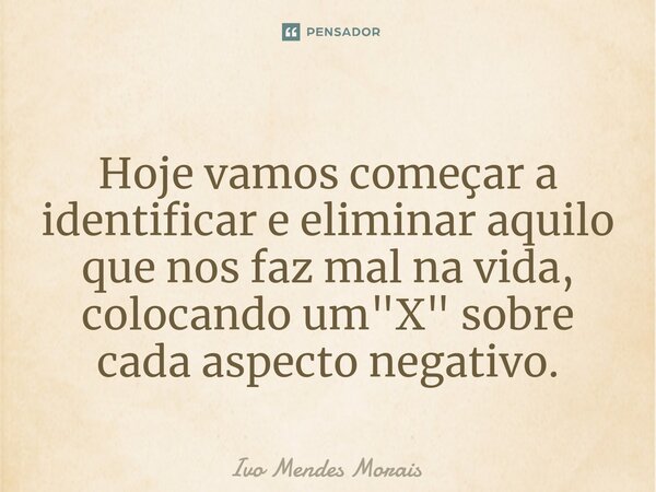 ⁠Hoje vamos começar a identificar e eliminar aquilo que nos faz mal na vida, colocando um "X" sobre cada aspecto negativo.... Frase de Ivo Mendes Morais.