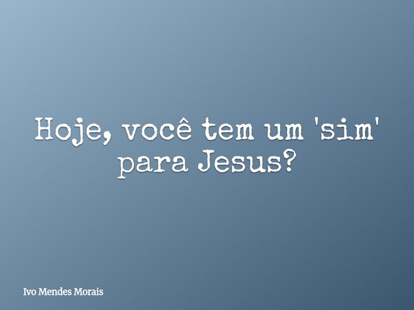 Hoje, você tem um 'sim' para Jesus?... Frase de Ivo Mendes Morais.