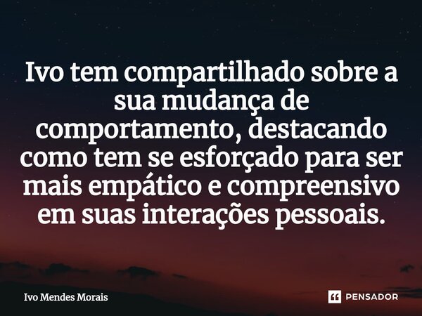 ⁠Ivo tem compartilhado sobre a sua mudança de comportamento, destacando como tem se esforçado para ser mais empático e compreensivo em suas interações pessoais.... Frase de Ivo Mendes Morais.