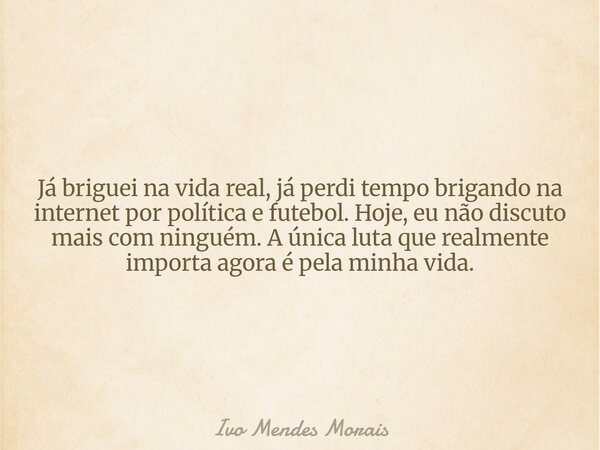 Já briguei na vida real, já perdi tempo brigando na internet por política e futebol. Hoje, eu não discuto mais com ninguém. A única luta que realmente importa a... Frase de Ivo Mendes Morais.