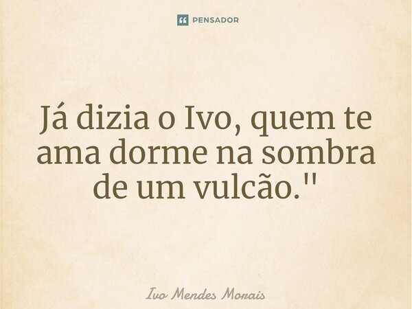 Já dizia o Ivo, quem te ama dorme na sombra de um vulcão."... Frase de Ivo Mendes Morais.