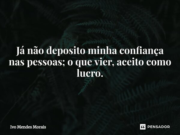 Já não deposito minha confiança nas pessoas; o que vier, aceito como lucro.... Frase de Ivo Mendes Morais.
