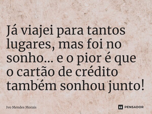 Já viajei para tantos lugares, mas foi no sonho... e o pior é que o cartão de crédito também sonhou junto!... Frase de Ivo Mendes Morais.