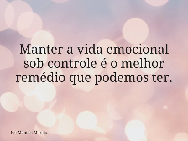 Manter a vida emocional sob controle é o melhor remédio que podemos ter.... Frase de Ivo Mendes Morais.