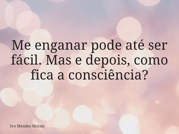 Me enganar pode até ser fácil. Mas e depois, como fica a consciência?... Frase de Ivo Mendes Morais.