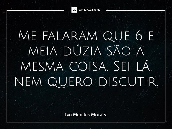 ⁠Me falaram que 6 e meia dúzia são a mesma coisa. Sei lá, nem quero discutir.... Frase de Ivo Mendes Morais.