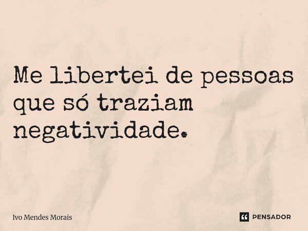 Me libertei de pessoas que só traziam negatividade.... Frase de Ivo Mendes Morais.