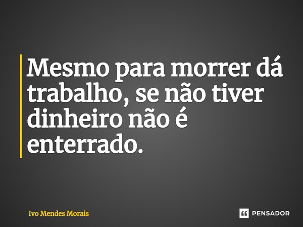 Mesmo para morrer dá trabalho, se não tiver dinheiro não é enterrado.... Frase de Ivo Mendes Morais.