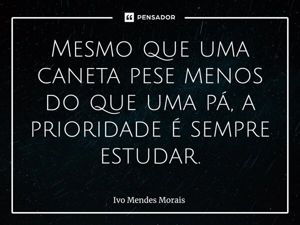 Mesmo que uma caneta pese menos do que uma pá, a prioridade é sempre estudar.... Frase de Ivo Mendes Morais.