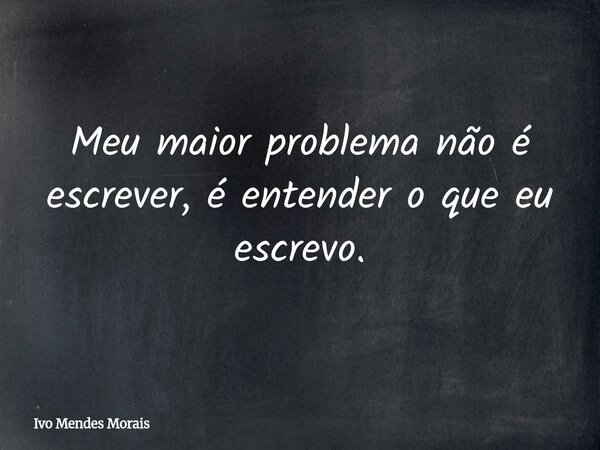 Meu maior problema não é escrever, é entender o que eu escrevo.... Frase de Ivo Mendes Morais.