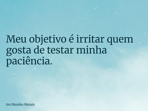 Meu objetivo é irritar quem gosta de testar minha paciência.... Frase de Ivo Mendes Morais.