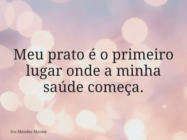 Meu prato é o primeiro lugar onde a minha saúde começa.... Frase de Ivo Mendes Morais.