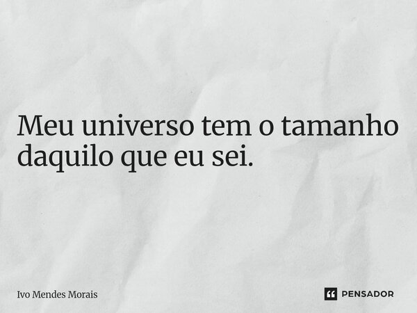 Meu universo tem o tamanho daquilo que eu sei.... Frase de Ivo Mendes Morais.