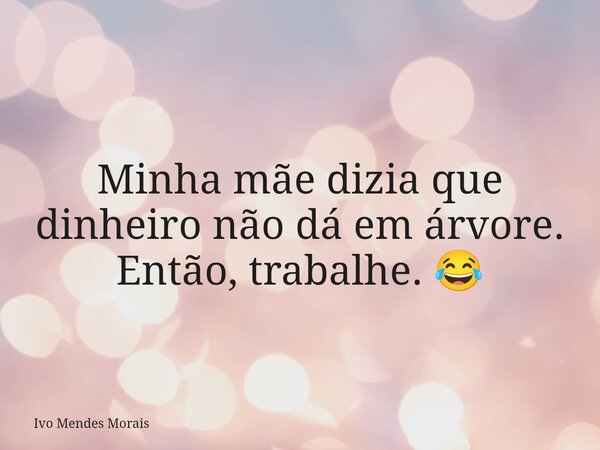 Minha mãe dizia que dinheiro não dá em árvore. Então, trabalhe. 😂... Frase de Ivo Mendes Morais.