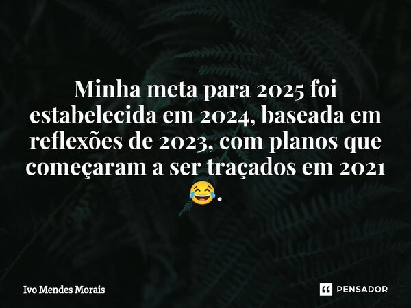 ⁠Minha meta para 2025 foi estabelecida em 2024, baseada em reflexões de 2023, com planos que começaram a ser traçados em 2021 😂.... Frase de Ivo Mendes Morais.