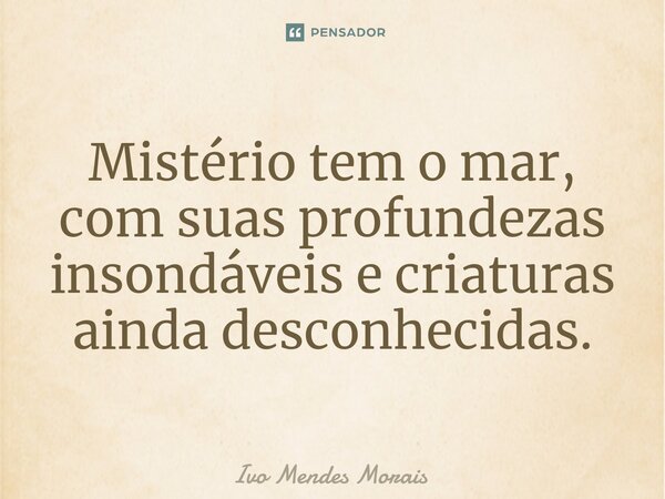 Mistério tem o mar, com suas profundezas insondáveis e criaturas ainda desconhecidas.... Frase de Ivo Mendes Morais.