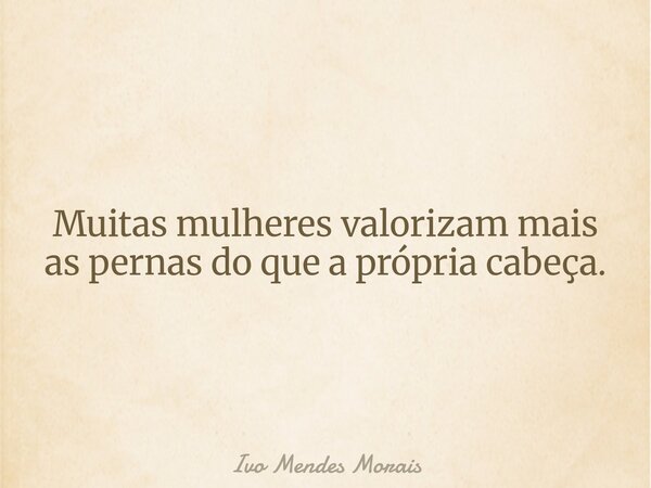 Muitas mulheres valorizam mais as pernas do que a própria cabeça.... Frase de Ivo Mendes Morais.
