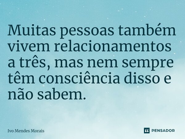⁠Muitas pessoas também vivem relacionamentos a três, mas nem sempre têm consciência disso e não sabem.... Frase de Ivo Mendes Morais.
