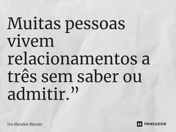 ⁠Muitas pessoas vivem relacionamentos a três sem saber ou admitir.”... Frase de Ivo Mendes Morais.