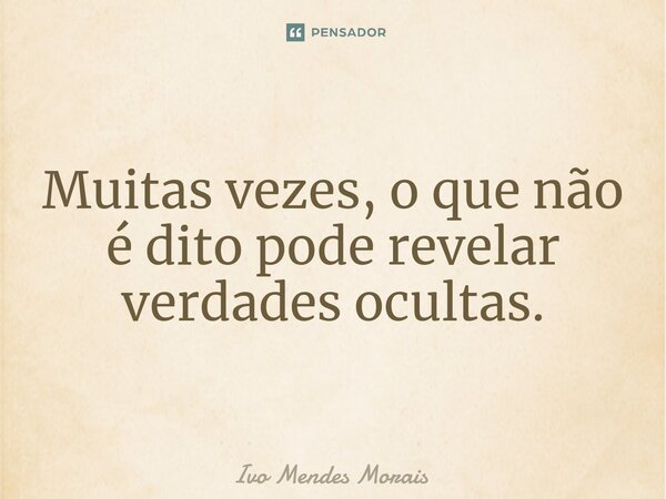 Muitas vezes, o que não é dito pode revelar verdades ocultas.... Frase de Ivo Mendes Morais.