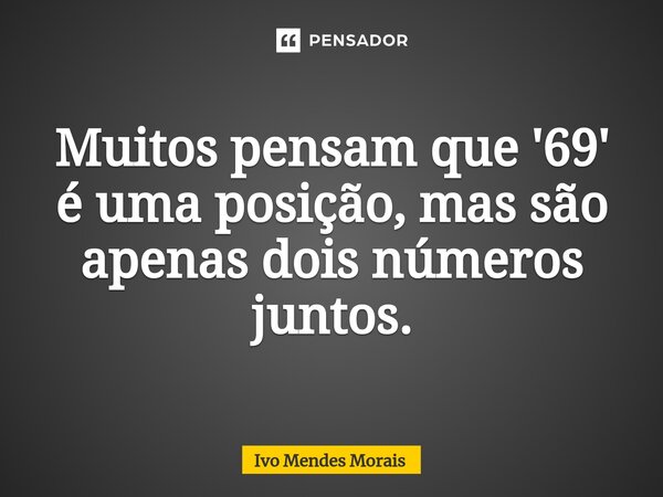 Muitos pensam que '69' é uma posição, mas são apenas dois números juntos.... Frase de Ivo Mendes Morais.