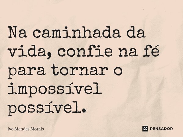 Na caminhada da vida, confie na fé para tornar o impossível possível.... Frase de Ivo Mendes Morais.
