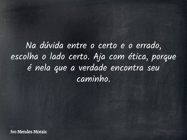 Na dúvida entre o certo e o errado, escolha o lado certo. Aja com ética, porque é nela que a verdade encontra seu caminho.... Frase de Ivo Mendes Morais.