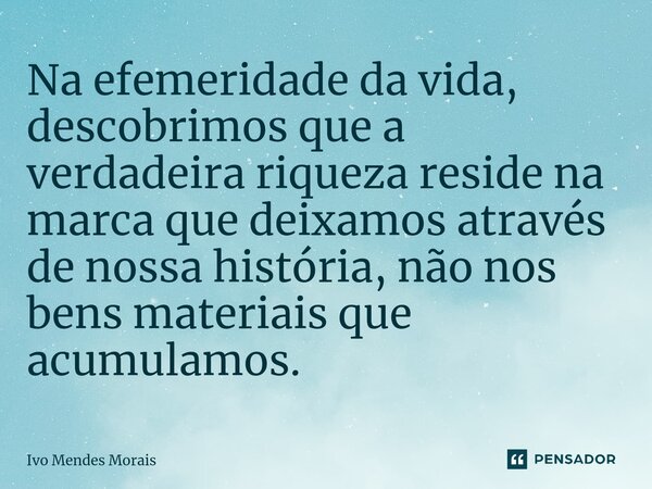 Na efemeridade da vida, descobrimos que a verdadeira riqueza reside na marca que deixamos através de nossa história, não nos bens materiais que acumulamos.... Frase de Ivo Mendes Morais.