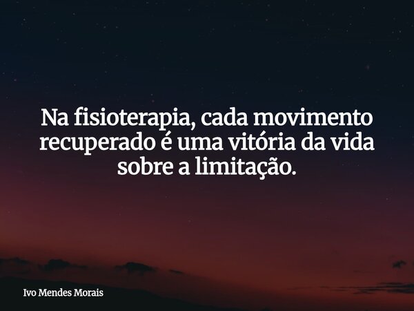 Na fisioterapia, cada movimento recuperado é uma vitória da vida sobre a limitação.... Frase de Ivo Mendes Morais.