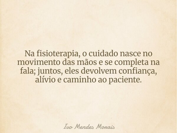 Na fisioterapia, o cuidado nasce no movimento das mãos e se completa na fala; juntos, eles devolvem confiança, alívio e caminho ao paciente.... Frase de Ivo Mendes Morais.
