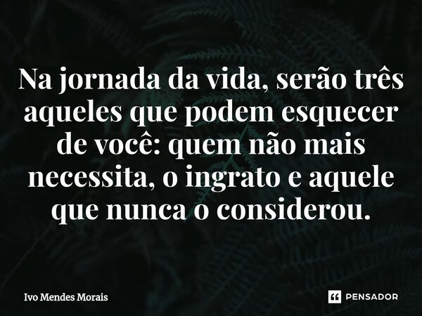 ⁠Na jornada da vida, serão três aqueles que podem esquecer de você: quem não mais necessita, o ingrato e aquele que nunca o considerou.... Frase de Ivo Mendes Morais.