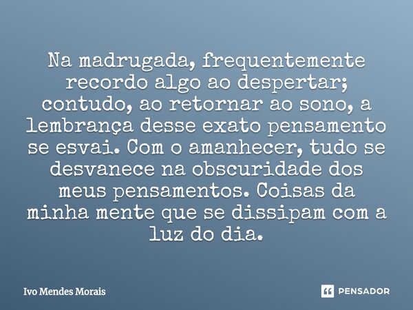 Na madrugada, frequentemente recordo algo ao despertar; contudo, ao retornar ao sono, a lembrança desse exato pensamento se esvai. Com o amanhecer, tudo se des... Frase de Ivo Mendes Morais.