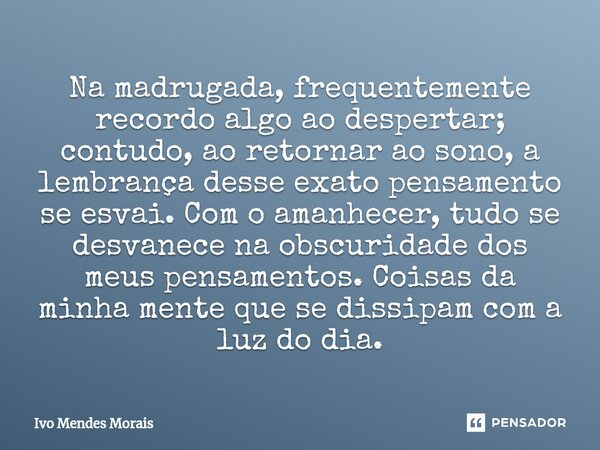 ⁠Na madrugada, frequentemente recordo algo ao despertar; contudo, ao retornar ao sono, a lembrança desse exato pensamento se esvai. Com o amanhecer, tudo se des... Frase de Ivo Mendes Morais.