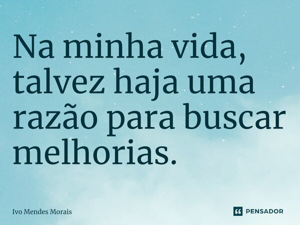 ⁠Na minha vida, talvez haja uma razão para buscar melhorias.... Frase de Ivo Mendes Morais.